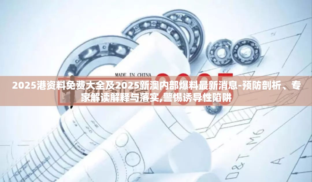 2025港资料免费大全及2025新澳内部爆料最新消息-预防剖析、专家解读解释与落实,警惕诱导性陷阱
