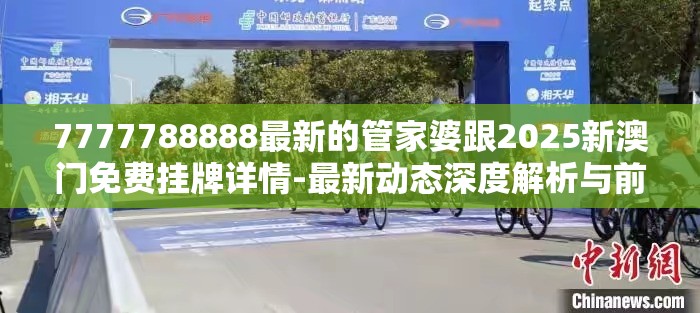 7777788888最新的管家婆跟2025新澳门免费挂牌详情-最新动态深度解析与前瞻视频报道