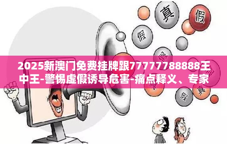 2025新澳门免费挂牌跟77777788888王中王-警惕虚假诱导危害-痛点释义、专家解析解释与落实