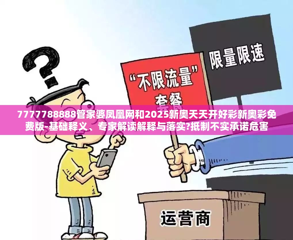 7777788888管家婆凤凰网和2025新奥天天开好彩新奥彩免费版-基础释义、专家解读解释与落实?抵制不实承诺危害
