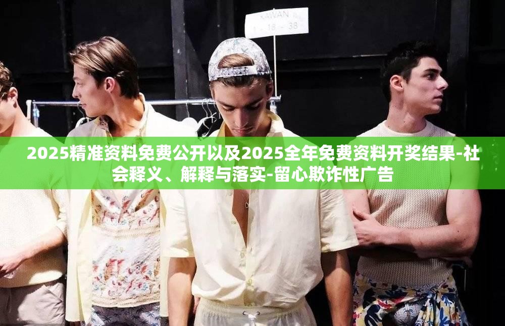 2025精准资料免费公开以及2025全年免费资料开奖结果-社会释义、解释与落实-留心欺诈性广告