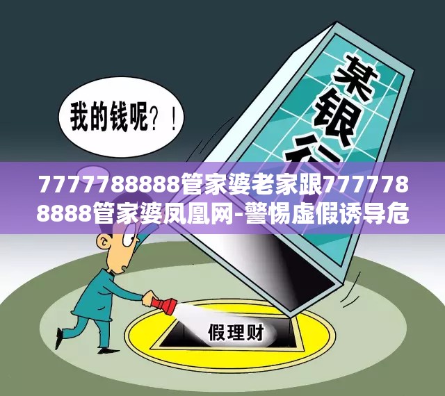 7777788888管家婆老家跟7777788888管家婆凤凰网-警惕虚假诱导危害-痛点释义、专家解析解释与落实