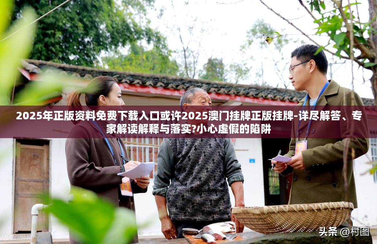 2025年正版资料免费下载入口或许2025澳门挂牌正版挂牌-详尽解答、专家解读解释与落实?小心虚假的陷阱