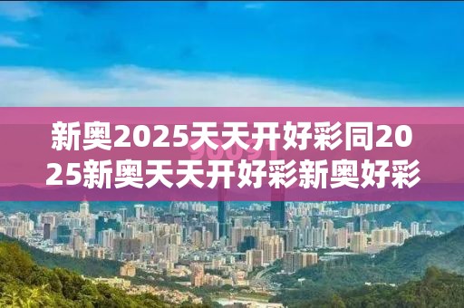 新奥2025天天开好彩同2025新奥天天开好彩新奥好彩免费-个人释义、专家解析解释与落实?留心虚假的虚架势