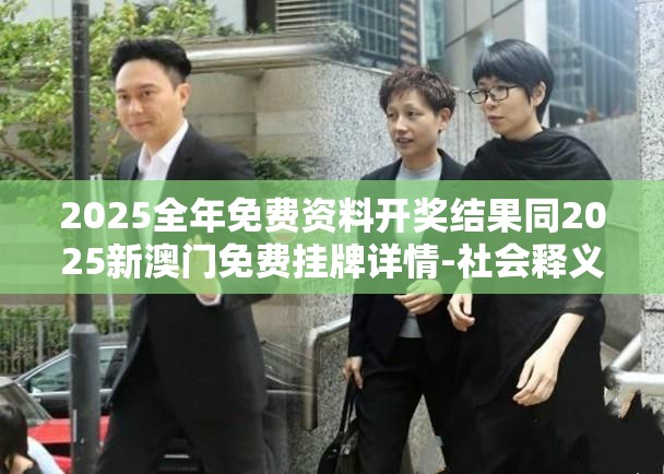 2025全年免费资料开奖结果同2025新澳门免费挂牌详情-社会释义、解释与落实-留心欺诈性广告
