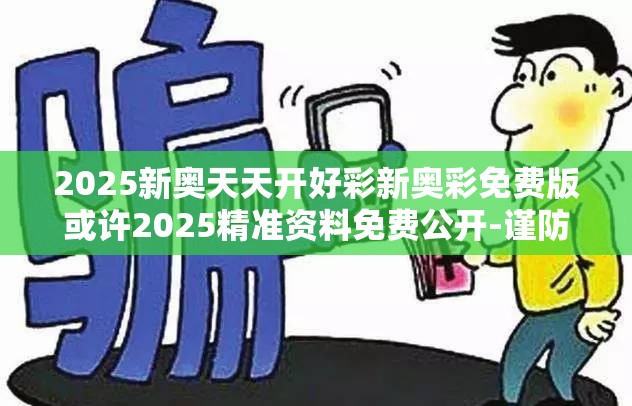 2025新奥天天开好彩新奥彩免费版或许2025精准资料免费公开-谨防虚假的障眼法,条理释义、解释与落实