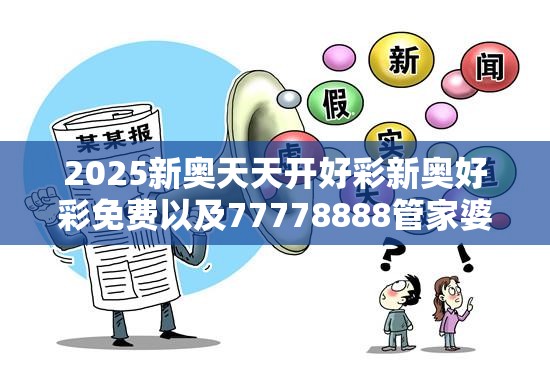 2025新奥天天开好彩新奥好彩免费以及77778888管家婆老家开-典型释义、专家解析解释与落实?小心误导宣传风险
