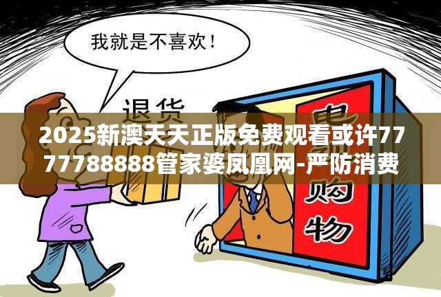 2025新澳天天正版免费观看或许7777788888管家婆凤凰网-严防消费陷阱,完整释义、专家解析解释与落实