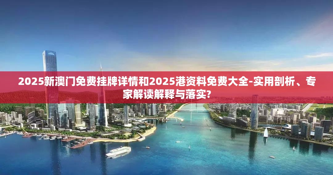 2025新澳门免费挂牌详情和2025港资料免费大全-实用剖析、专家解读解释与落实?