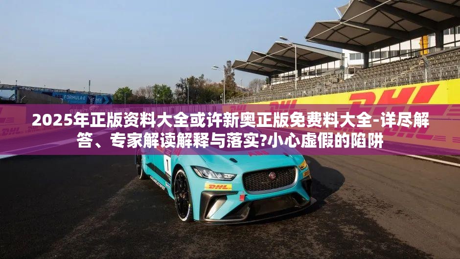 2025年正版资料大全或许新奥正版免费料大全-详尽解答、专家解读解释与落实?小心虚假的陷阱