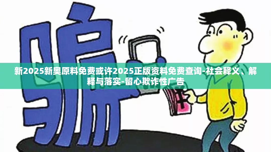 新2025新奥原料免费或许2025正版资料免费查询-社会释义、解释与落实-留心欺诈性广告