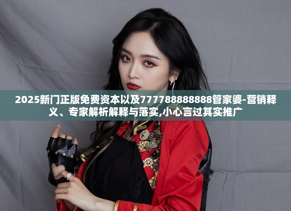 2025新门正版免费资本以及777788888888管家婆-营销释义、专家解析解释与落实,小心言过其实推广