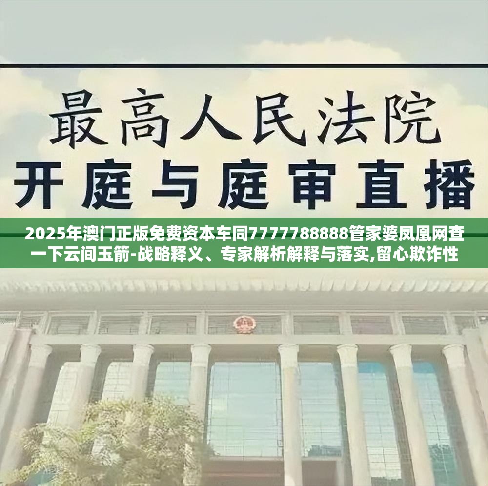 2025年澳门正版免费资本车同7777788888管家婆凤凰网查一下云间玉箭-战略释义、专家解析解释与落实,留心欺诈性营销