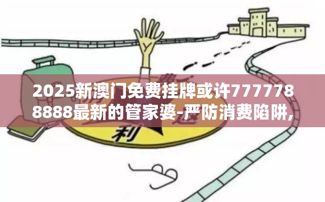 2025新澳门免费挂牌或许7777788888最新的管家婆-严防消费陷阱,完整释义、专家解析解释与落实