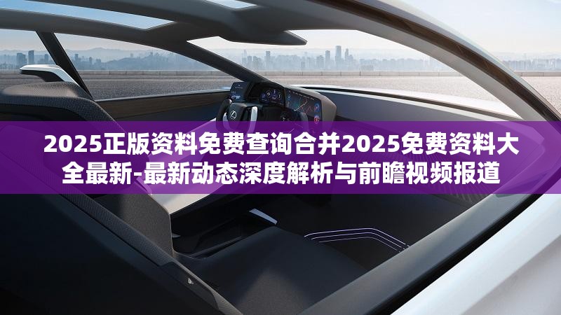 2025正版资料免费查询合并2025免费资料大全最新-最新动态深度解析与前瞻视频报道