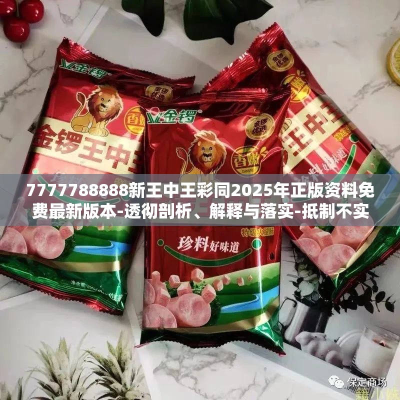 7777788888新王中王彩同2025年正版资料免费最新版本-透彻剖析、解释与落实-抵制不实的假包装