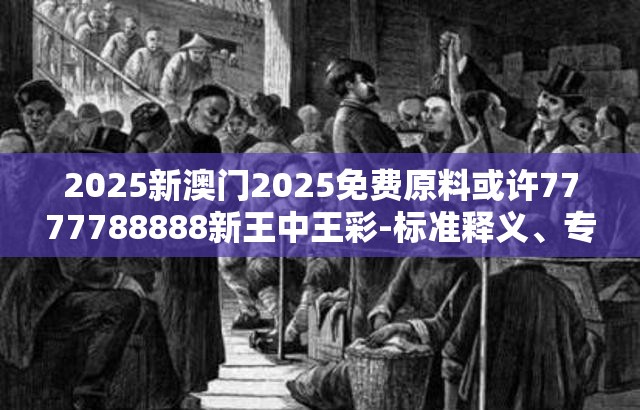2025新澳门2025免费原料或许7777788888新王中王彩-标准释义、专家解读解释与落实?留心虚假的虚架势