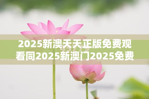 2025新澳天天正版免费观看同2025新澳门2025免费原料-效果解读、专家解析解释与落实