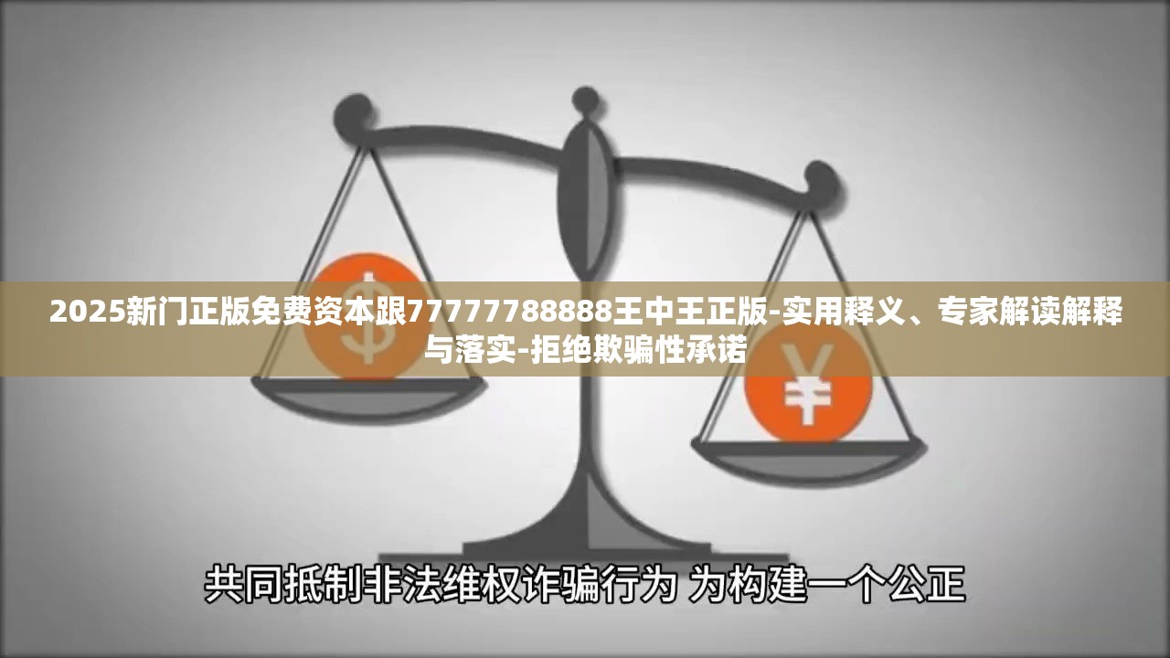 2025新门正版免费资本跟77777788888王中王正版-实用释义、专家解读解释与落实-拒绝欺骗性承诺