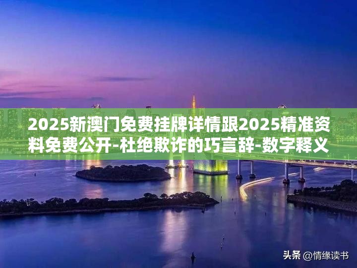 2025新澳门免费挂牌详情跟2025精准资料免费公开-杜绝欺诈的巧言辞-数字释义、专家解析解释与落实