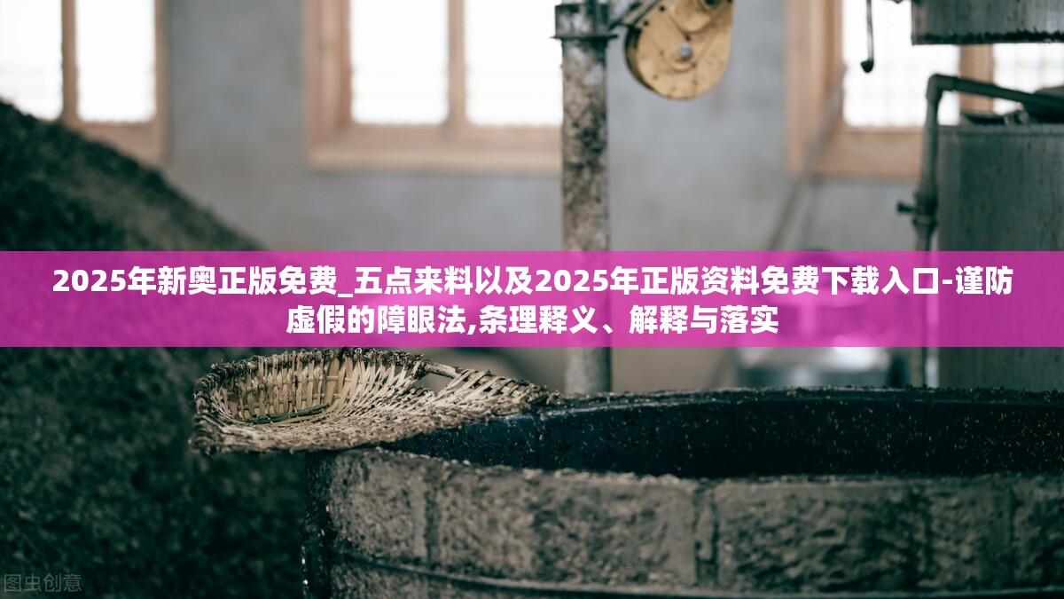 2025年新奥正版免费_五点来料以及2025年正版资料免费下载入口-谨防虚假的障眼法,条理释义、解释与落实
