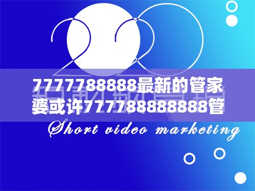 7777788888最新的管家婆或许777788888888管家婆-营销释义、专家解析解释与落实,小心言过其实推广