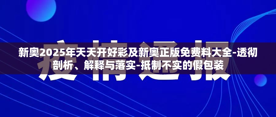 新奥2025年天天开好彩及新奥正版免费料大全-透彻剖析、解释与落实-抵制不实的假包装
