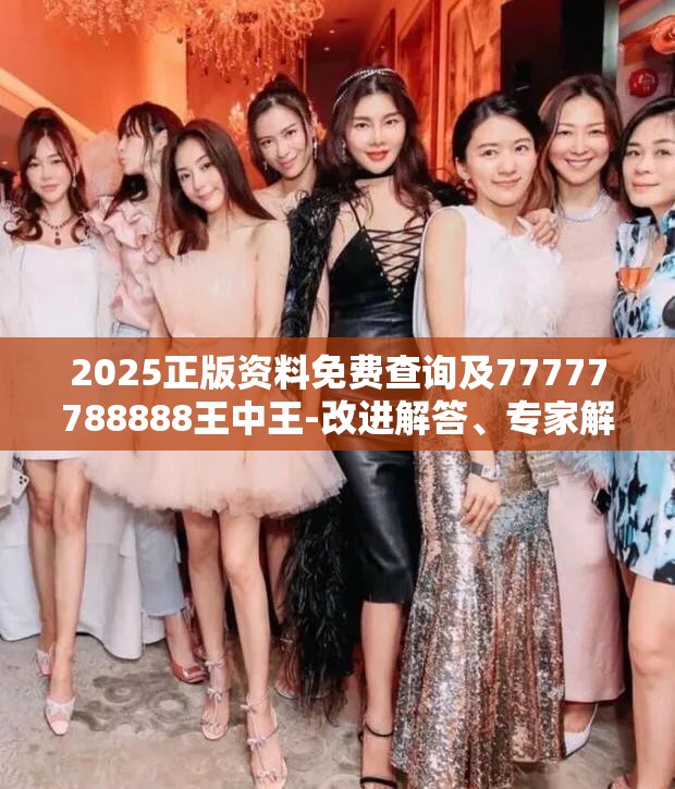 2025正版资料免费查询及77777788888王中王-改进解答、专家解析解释与落实?留心伪假宣传危害