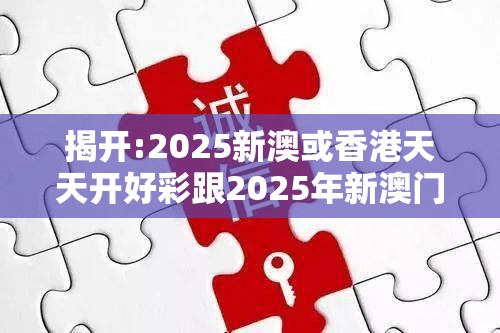 揭开:2025新澳或香港天天开好彩跟2025年新澳门及香港正版内部-改进解答、专家解析解释与落实?留心伪假宣传危害