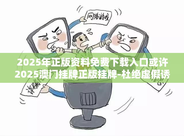 2025年正版资料免费下载入口或许2025澳门挂牌正版挂牌-杜绝虚假诱导链-本质释义、专家解析解释与落实