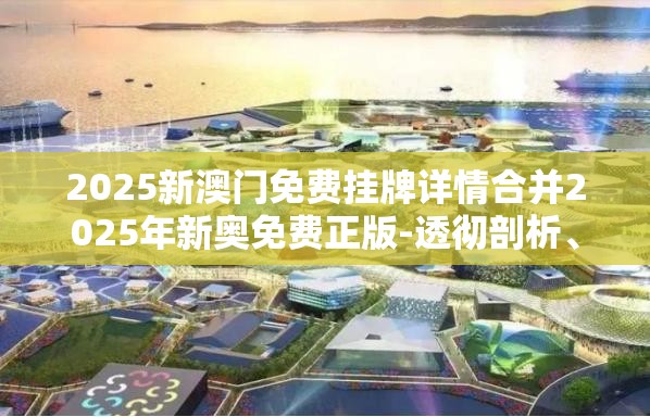 2025新澳门免费挂牌详情合并2025年新奥免费正版-透彻剖析、解释与落实-抵制不实的假包装