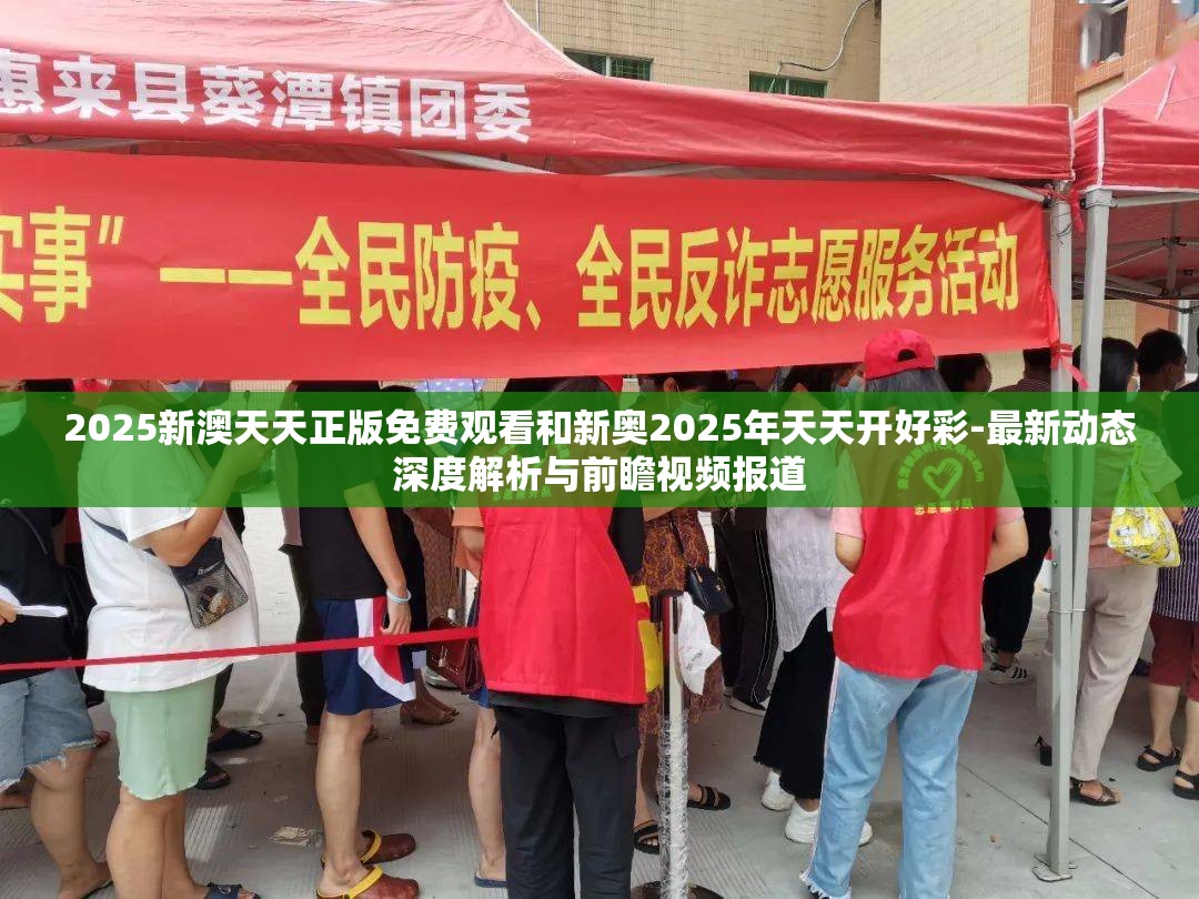 2025新澳天天正版免费观看和新奥2025年天天开好彩-最新动态深度解析与前瞻视频报道