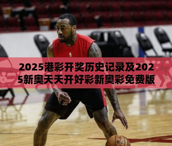 2025港彩开奖历史记录及2025新奥天天开好彩新奥彩免费版-最新动态深度解析与前瞻视频报道