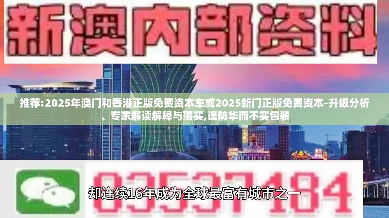 推荐:2025年澳门和香港正版免费资本车或2025新门正版免费资本-升级分析、专家解读解释与落实,谨防华而不实包装