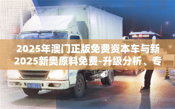 2025年澳门正版免费资本车与新2025新奥原料免费-升级分析、专家解读解释与落实,谨防华而不实包装
