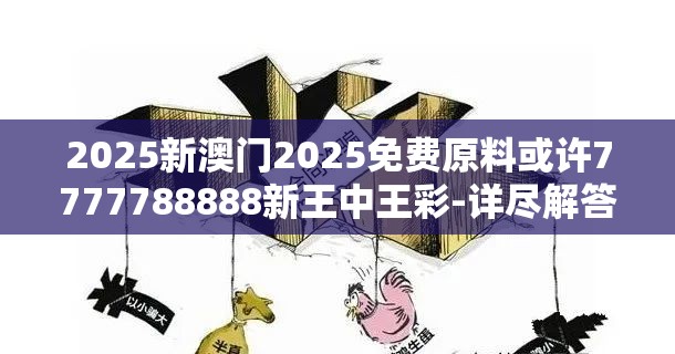 2025新澳门2025免费原料或许7777788888新王中王彩-详尽解答、专家解读解释与落实?小心虚假的陷阱
