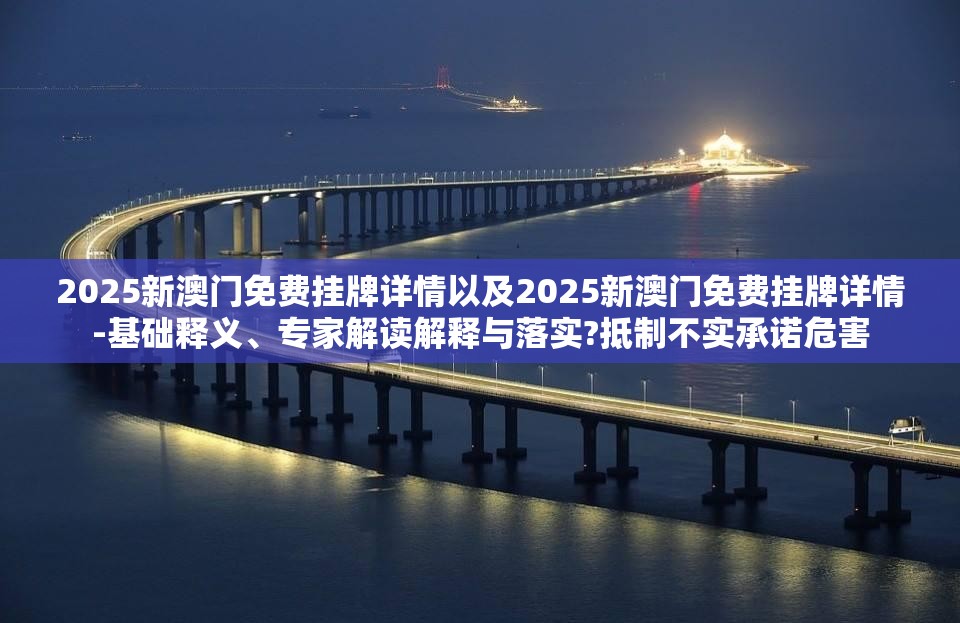 2025新澳门免费挂牌详情以及2025新澳门免费挂牌详情-基础释义、专家解读解释与落实?抵制不实承诺危害