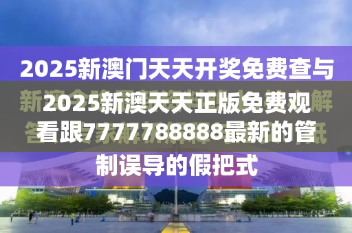 2025新澳天天正版免费观看跟7777788888最新的管家婆-透彻剖析、解释与落实-抵制不实的假包装