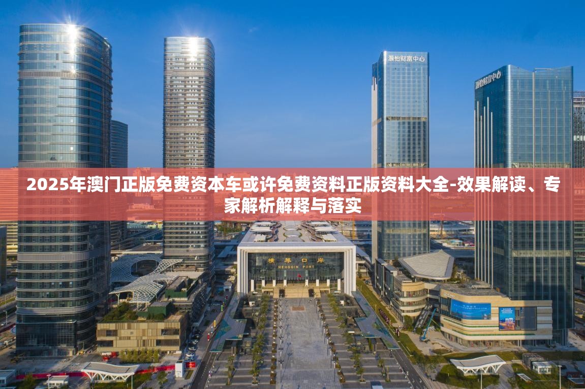2025年澳门正版免费资本车或许免费资料正版资料大全-效果解读、专家解析解释与落实