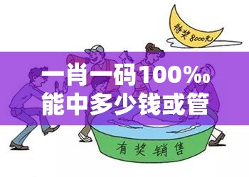 一肖一码100‰能中多少钱或管家或100管家婆中奖概率高吗-典型释义、专家解析解释与落实?小心误导宣传风险