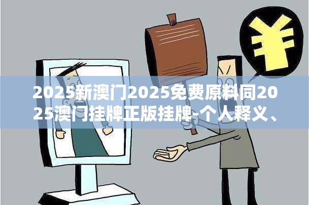 2025新澳门2025免费原料同2025澳门挂牌正版挂牌-个人释义、专家解析解释与落实?留心虚假的虚架势