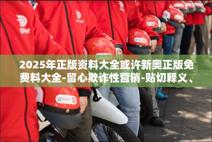 2025年正版资料大全或许新奥正版免费料大全-留心欺诈性营销-贴切释义、专家解读解释与落实