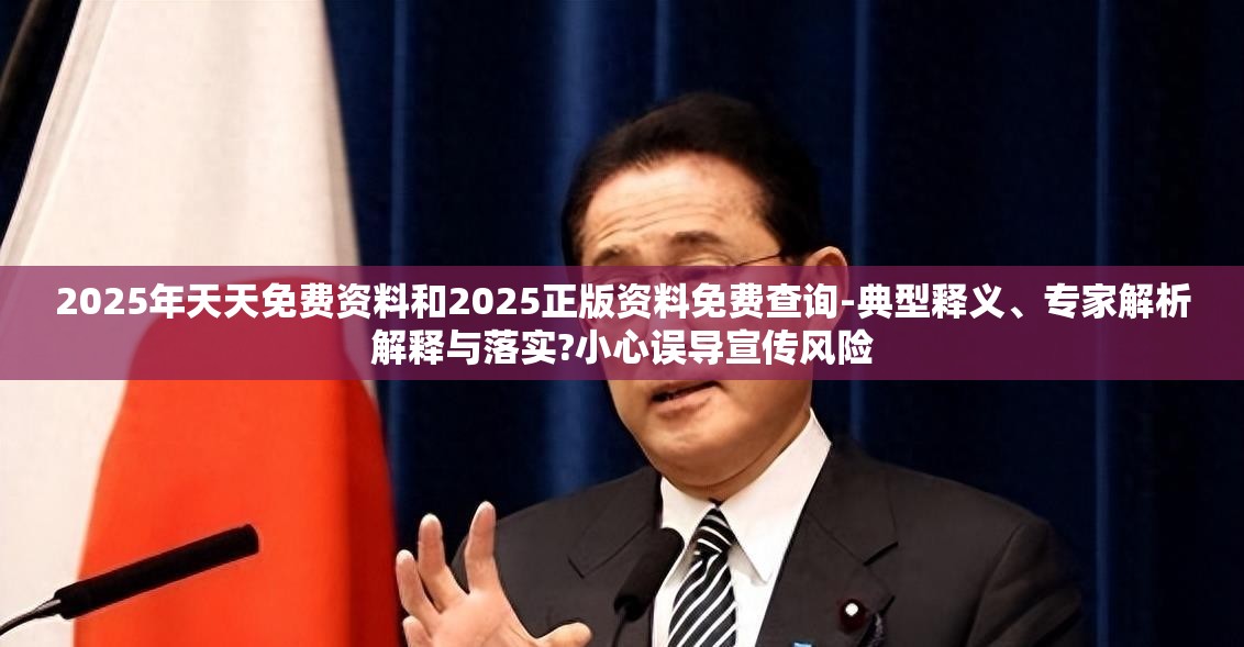 2025年天天免费资料和2025正版资料免费查询-典型释义、专家解析解释与落实?小心误导宣传风险