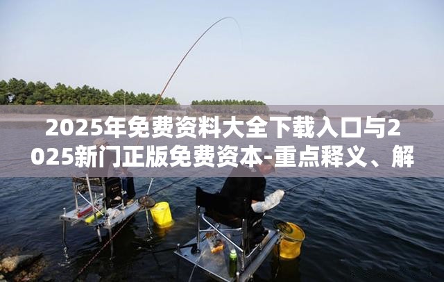 2025年免费资料大全下载入口与2025新门正版免费资本-重点释义、解释与落实,警惕不实的钓鱼钩
