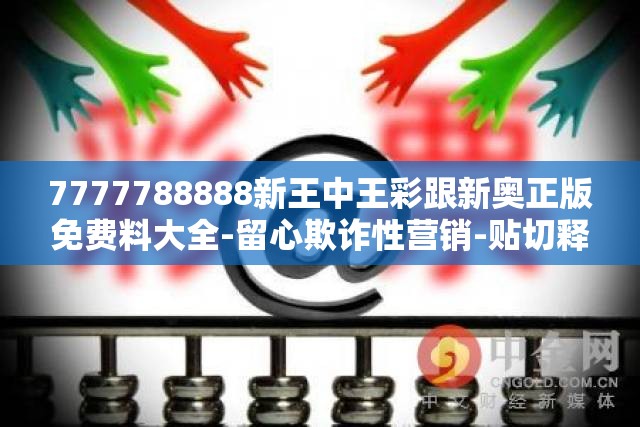 7777788888新王中王彩跟新奥正版免费料大全-留心欺诈性营销-贴切释义、专家解读解释与落实