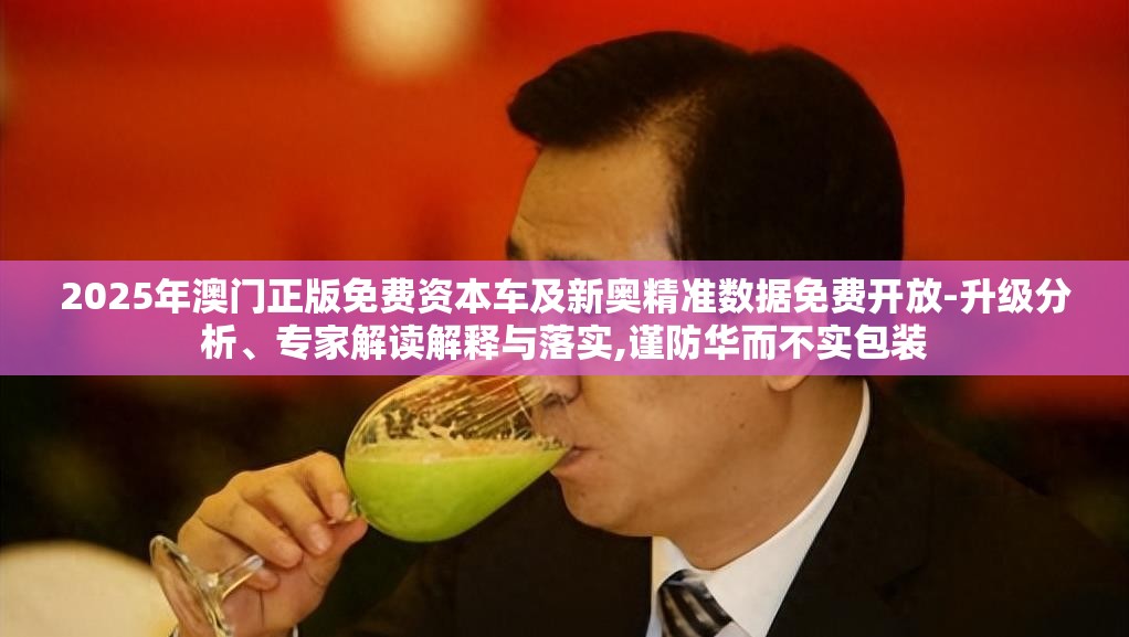 2025年澳门正版免费资本车及新奥精准数据免费开放-升级分析、专家解读解释与落实,谨防华而不实包装