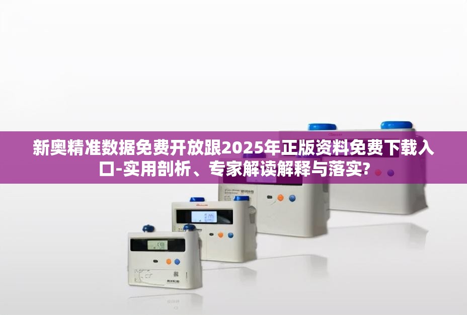 新奥精准数据免费开放跟2025年正版资料免费下载入口-实用剖析、专家解读解释与落实?