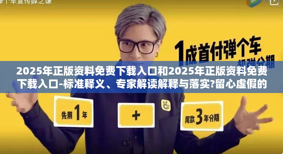 2025年正版资料免费下载入口和2025年正版资料免费下载入口-标准释义、专家解读解释与落实?留心虚假的虚架势