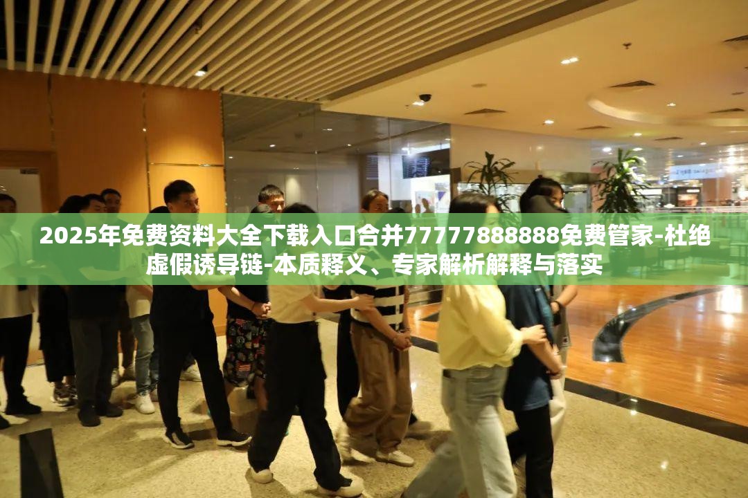 2025年免费资料大全下载入口合并77777888888免费管家-杜绝虚假诱导链-本质释义、专家解析解释与落实