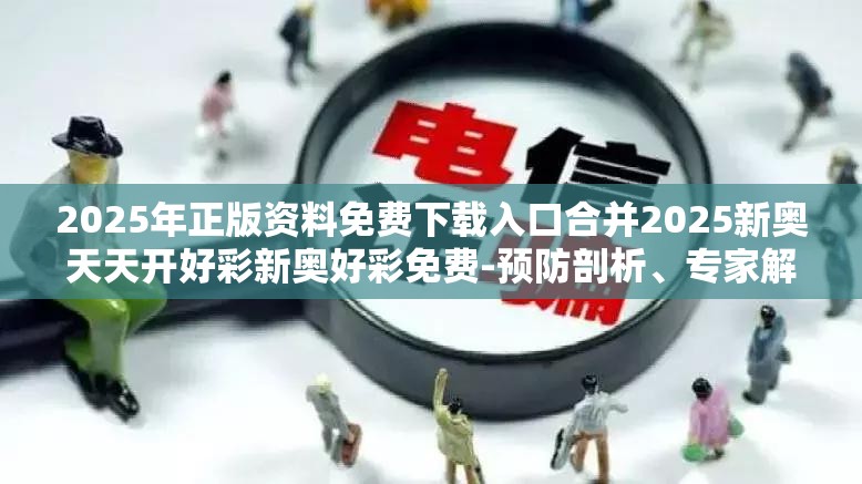 2025年正版资料免费下载入口合并2025新奥天天开好彩新奥好彩免费-预防剖析、专家解读解释与落实,警惕诱导性陷阱